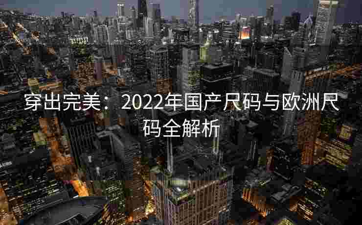 穿出完美：2022年国产尺码与欧洲尺码全解析