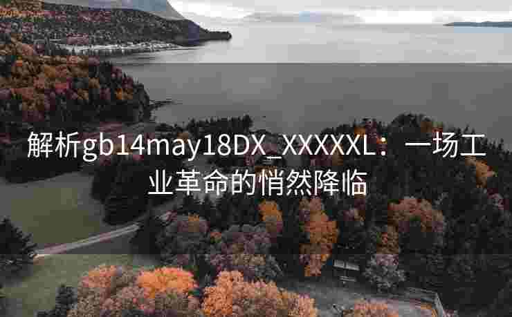 解析gb14may18DX_XXXXXL:一场工业革命的悄然降临 解析gb14may18DX_XXXXXL:一场工业革命的悄然降临