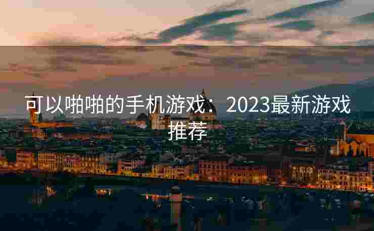 可以啪啪的手机游戏:2023最新游戏推荐 可以啪啪的手机游戏:2023最新游戏推荐