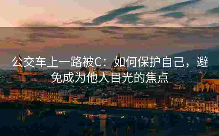 公交车上一路被C：如何保护自己，避免成为他人目光的焦点