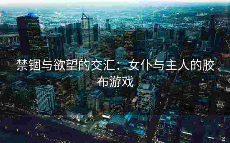 禁锢与欲望的交汇：女仆与主人的胶布游戏