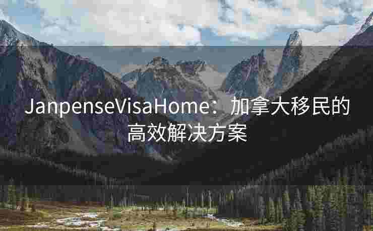 JanpenseVisaHome：加拿大移民的高效解决方案