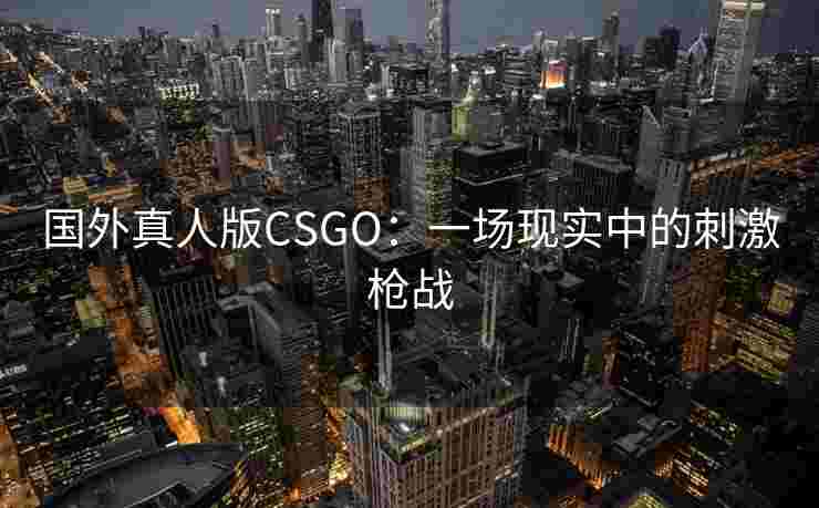 国外真人版CSGO:一场现实中的刺激枪战 国外真人版CSGO:一场现实中的刺激枪战