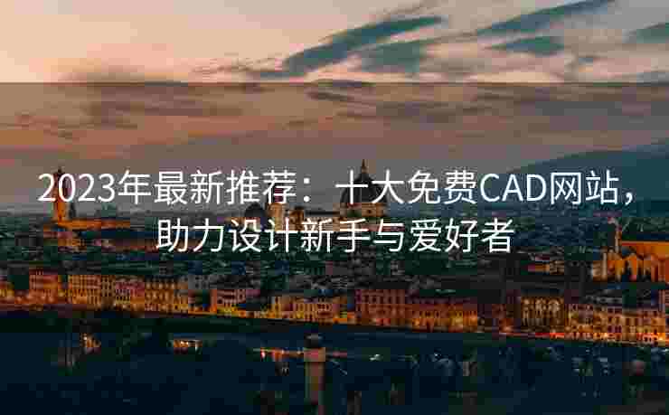 2023年最新推荐：十大免费CAD网站，助力设计新手与爱好者