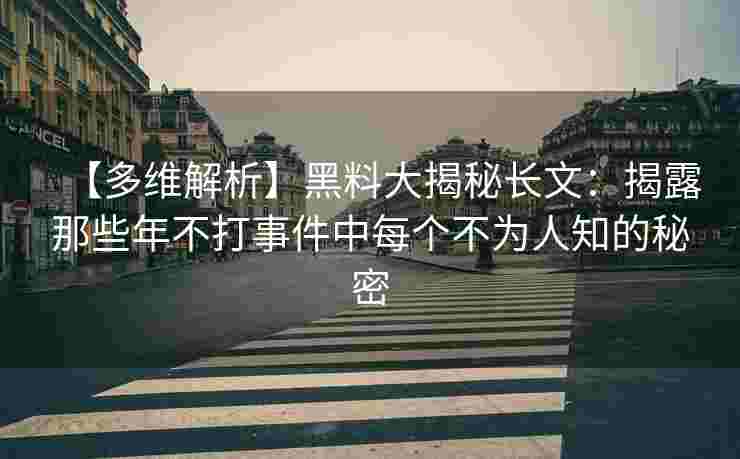 【多维解析】黑料大揭秘长文：揭露那些年不打事件中每个不为人知的秘密