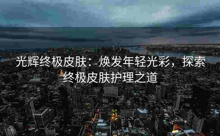 光辉终极皮肤：焕发年轻光彩，探索终极皮肤护理之道