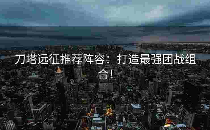 刀塔远征推荐阵容：打造最强团战组合！