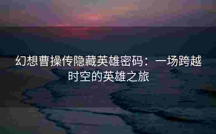 幻想曹操传隐藏英雄密码：一场跨越时空的英雄之旅