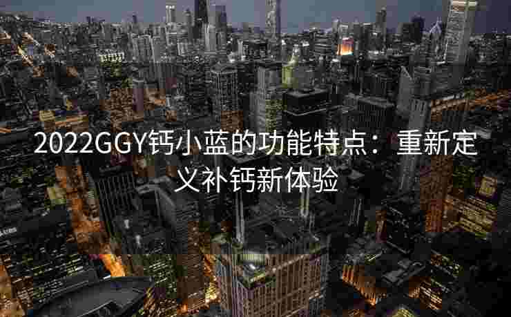 2022GGY钙小蓝的功能特点：重新定义补钙新体验