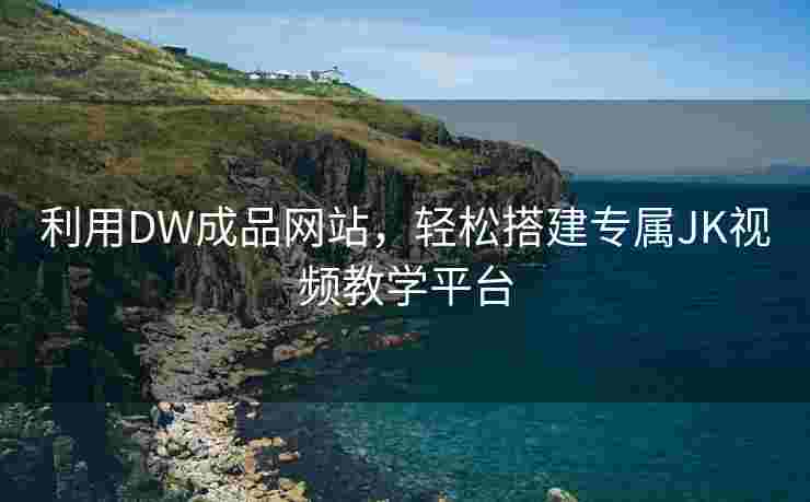 利用DW成品网站，轻松搭建专属JK视频教学平台