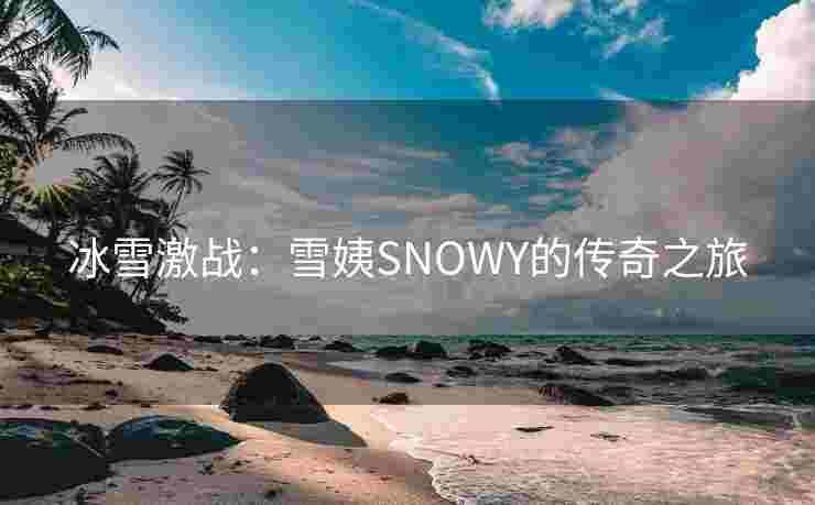 冰雪激战：雪姨SNOWY的传奇之旅