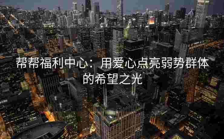 帮帮福利中心：用爱心点亮弱势群体的希望之光
