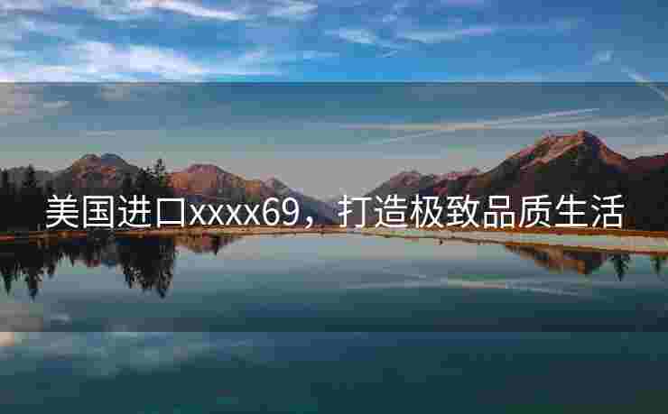 美国进口xxxx69，打造极致品质生活