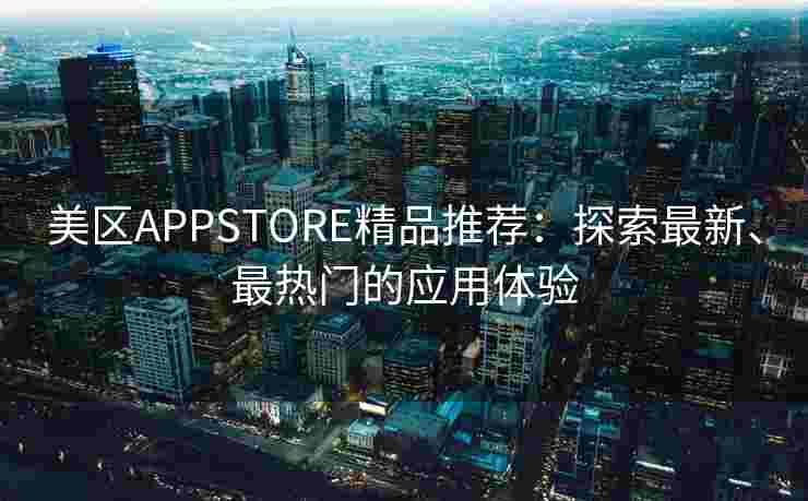 美区APPSTORE精品推荐：探索最新、最热门的应用体验